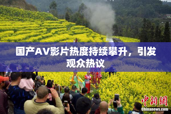 国产AV影片热度持续攀升，引发观众热议