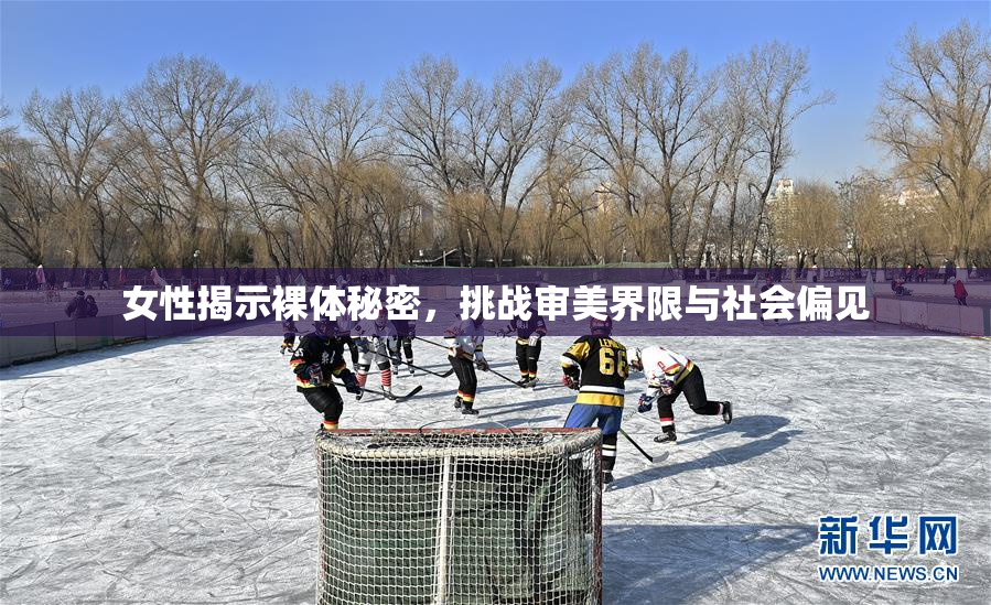 女性揭示裸体秘密，挑战审美界限与社会偏见