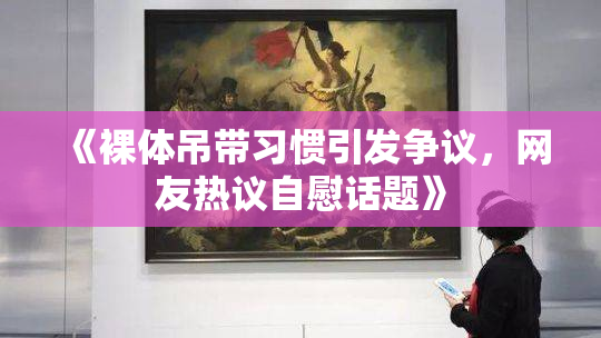 《裸体吊带习惯引发争议，网友热议自慰话题》
