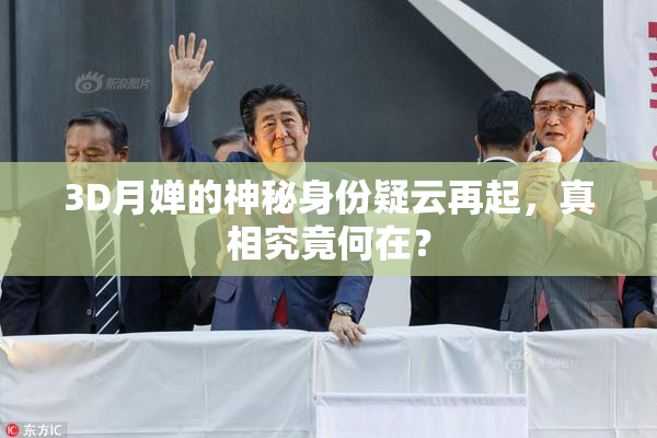 3D月婵的神秘身份疑云再起，真相究竟何在？