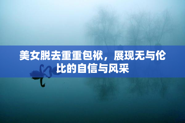 美女脱去重重包袱，展现无与伦比的自信与风采