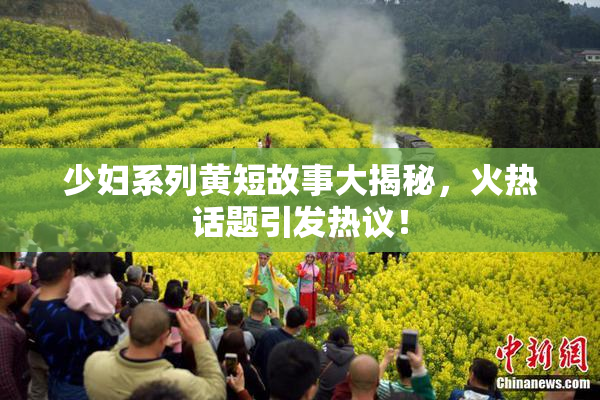 少妇系列黄短故事大揭秘，火热话题引发热议！