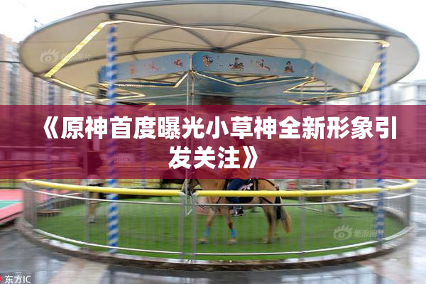 《原神首度曝光小草神全新形象引发关注》
