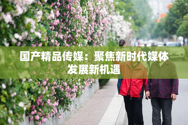 国产精品传媒：聚焦新时代媒体发展新机遇
