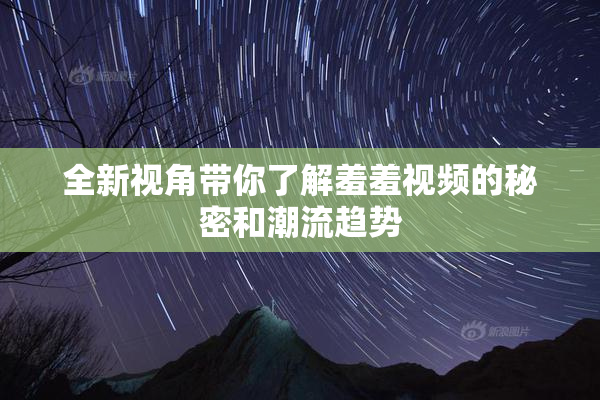 全新视角带你了解羞羞视频的秘密和潮流趋势