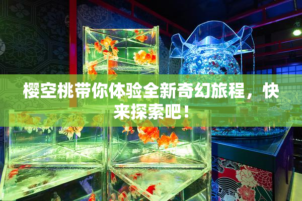 樱空桃带你体验全新奇幻旅程，快来探索吧！