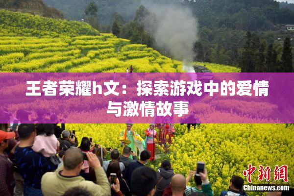 王者荣耀h文：探索游戏中的爱情与激情故事