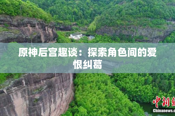 原神后宫趣谈：探索角色间的爱恨纠葛