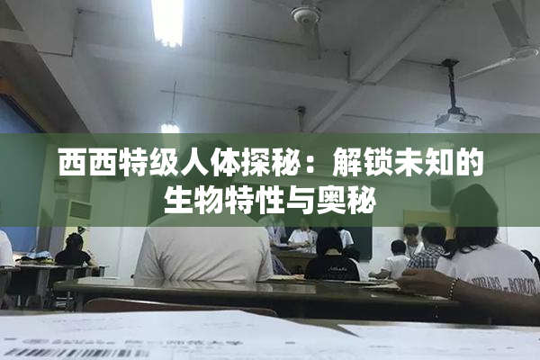 西西特级人体探秘：解锁未知的生物特性与奥秘