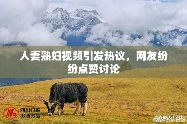 人妻熟妇视频引发热议，网友纷纷点赞讨论