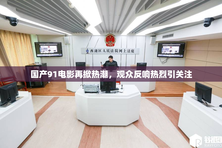 国产91电影再掀热潮，观众反响热烈引关注