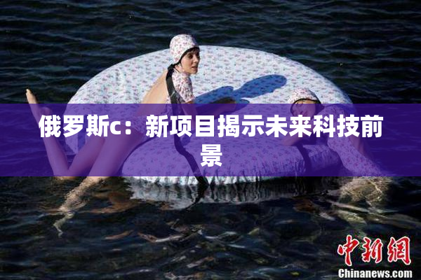 俄罗斯c：新项目揭示未来科技前景