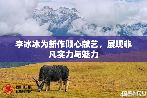 李冰冰为新作倾心献艺，展现非凡实力与魅力
