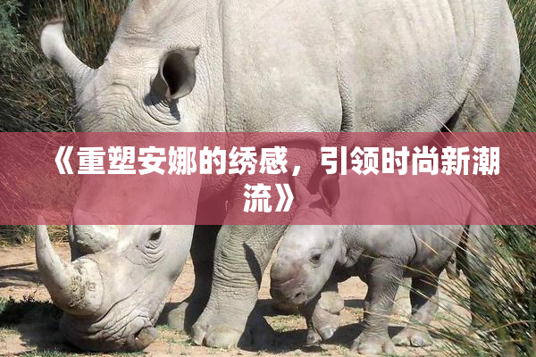 《重塑安娜的绣感，引领时尚新潮流》