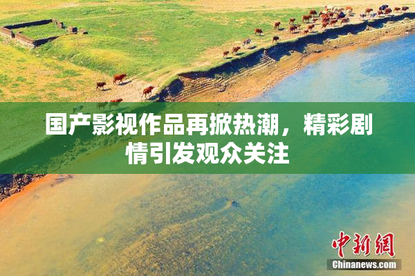 国产影视作品再掀热潮，精彩剧情引发观众关注