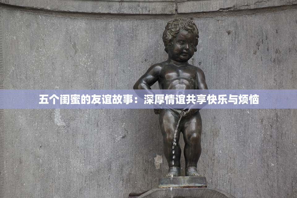 五个闺蜜的友谊故事：深厚情谊共享快乐与烦恼