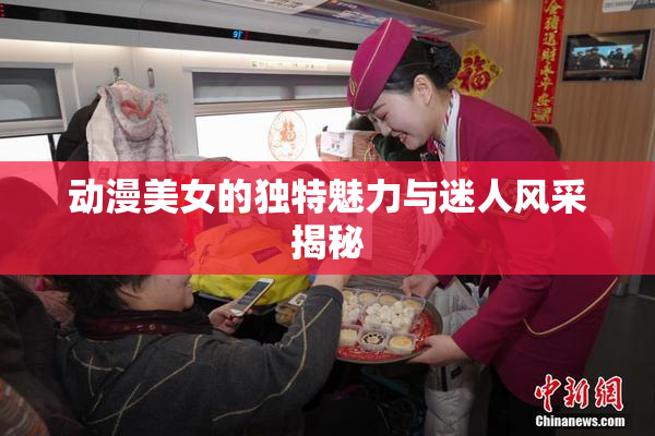 动漫美女的独特魅力与迷人风采揭秘