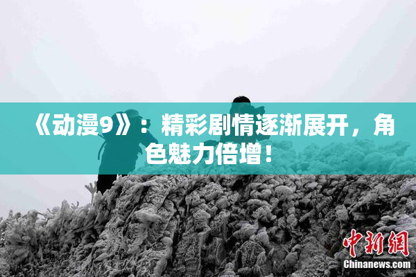 《动漫9》：精彩剧情逐渐展开，角色魅力倍增！