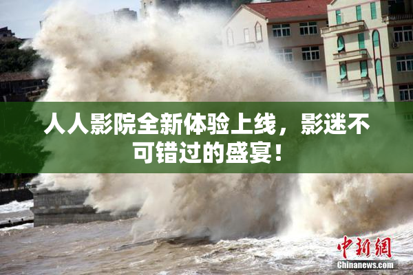 人人影院全新体验上线，影迷不可错过的盛宴！