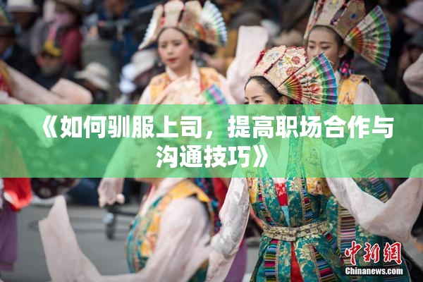 《如何驯服上司，提高职场合作与沟通技巧》