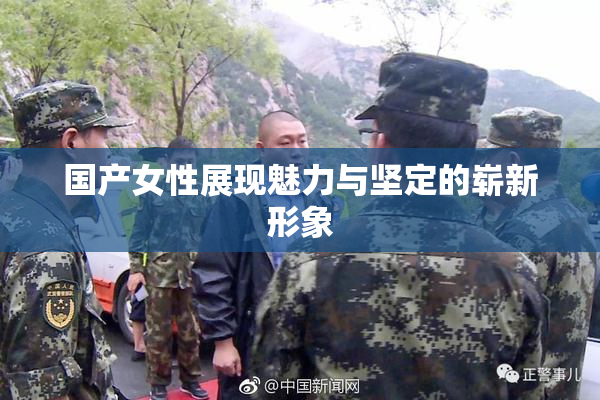 国产女性展现魅力与坚定的崭新形象