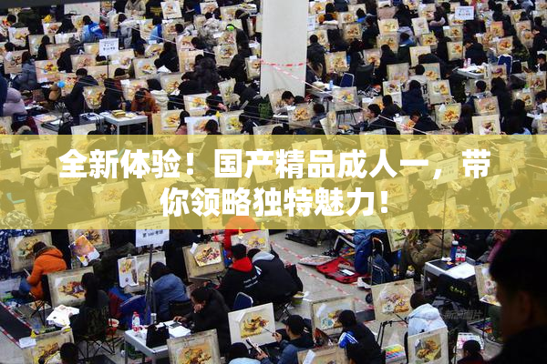 全新体验！国产精品成人一，带你领略独特魅力！