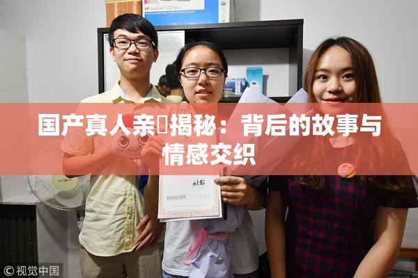 国产真人亲妺揭秘：背后的故事与情感交织
