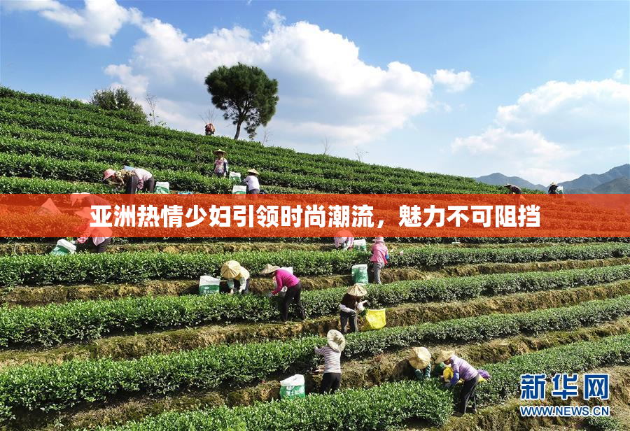 亚洲热情少妇引领时尚潮流，魅力不可阻挡