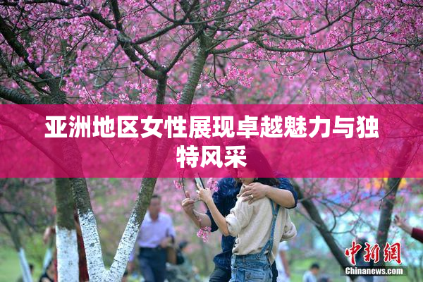 亚洲地区女性展现卓越魅力与独特风采