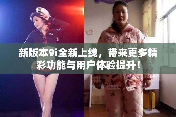 新版本9i全新上线，带来更多精彩功能与用户体验提升！