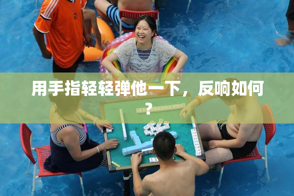 用手指轻轻弹他一下，反响如何？