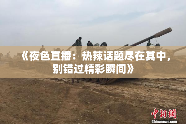 《夜色直播：热辣话题尽在其中，别错过精彩瞬间》