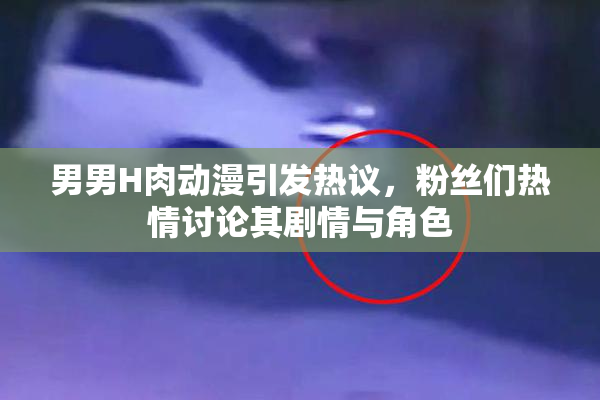 男男H肉动漫引发热议，粉丝们热情讨论其剧情与角色