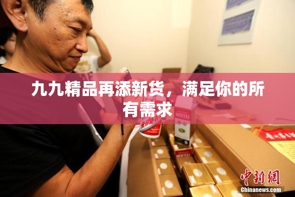 九九精品再添新货，满足你的所有需求