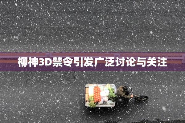 柳神3D禁令引发广泛讨论与关注