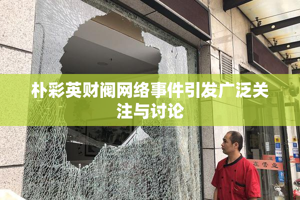 朴彩英财阀网络事件引发广泛关注与讨论