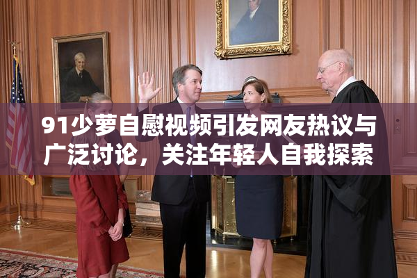 91少萝自慰视频引发网友热议与广泛讨论，关注年轻人自我探索