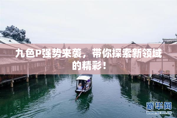 九色P强势来袭，带你探索新领域的精彩！