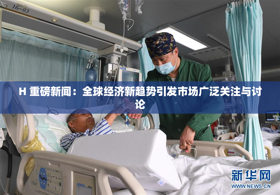 H 重磅新闻：全球经济新趋势引发市场广泛关注与讨论