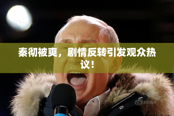 秦彻被爽，剧情反转引发观众热议！