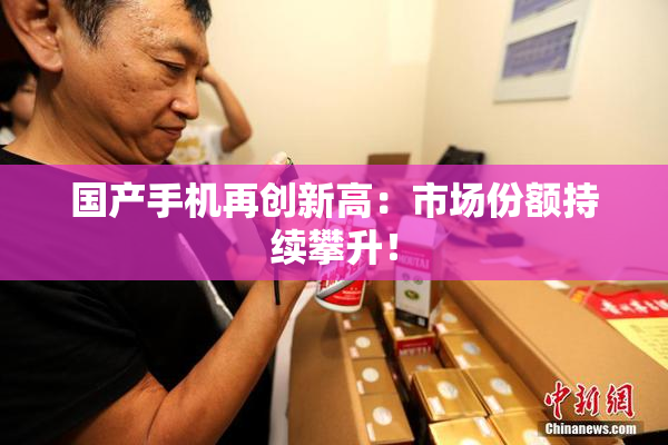 国产手机再创新高：市场份额持续攀升！