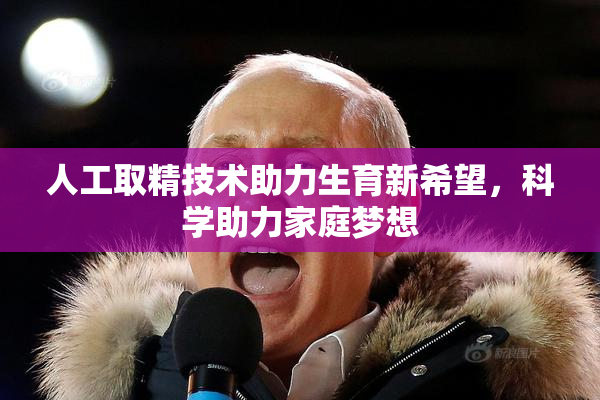 人工取精技术助力生育新希望，科学助力家庭梦想