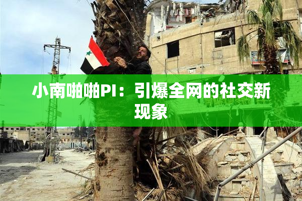 小南啪啪PI：引爆全网的社交新现象