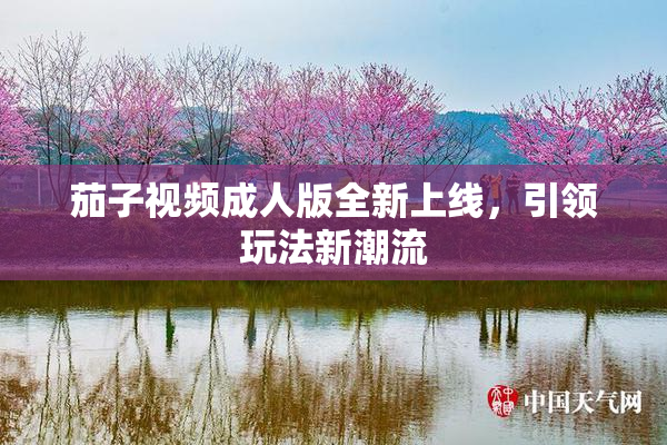 茄子视频成人版全新上线，引领玩法新潮流