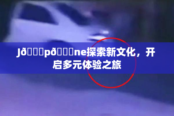 J🈚p🈚ne探索新文化，开启多元体验之旅