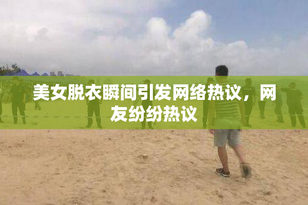 美女脱衣瞬间引发网络热议，网友纷纷热议