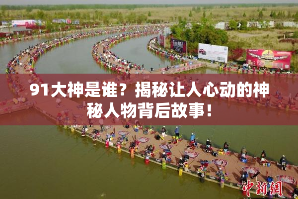91大神是谁？揭秘让人心动的神秘人物背后故事！