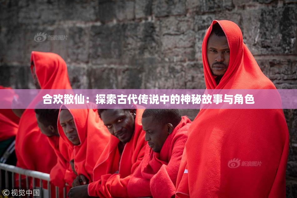 合欢散仙：探索古代传说中的神秘故事与角色