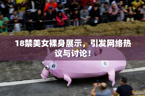 18禁美女裸身展示，引发网络热议与讨论！