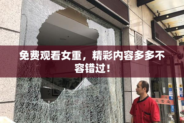 免费观看女重，精彩内容多多不容错过！